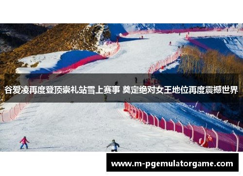 谷爱凌再度登顶崇礼站雪上赛事 奠定绝对女王地位再度震撼世界