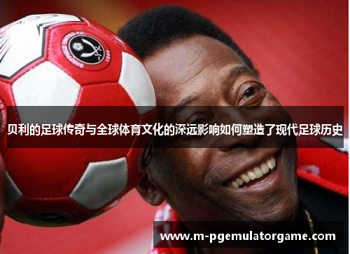 贝利的足球传奇与全球体育文化的深远影响如何塑造了现代足球历史