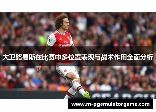 大卫路易斯在比赛中多位置表现与战术作用全面分析