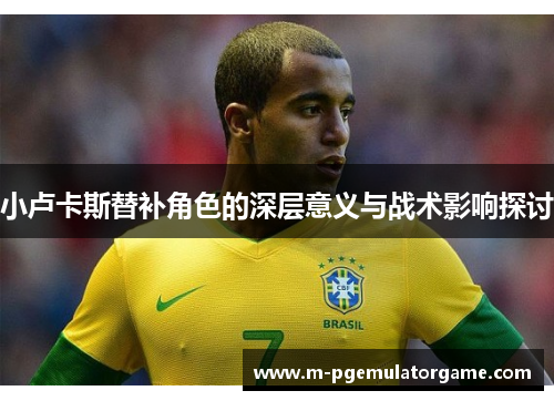 小卢卡斯替补角色的深层意义与战术影响探讨