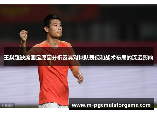王燊超缺席国足原因分析及其对球队表现和战术布局的深远影响