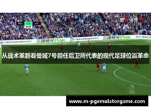 从战术革新看曼城7号担任后卫所代表的现代足球位置革命