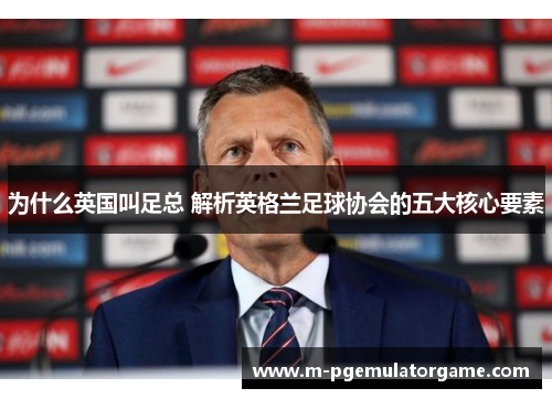 为什么英国叫足总 解析英格兰足球协会的五大核心要素