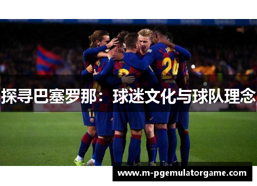 探寻巴塞罗那:球迷文化与球队理念 探寻巴塞罗那:球迷文化与球队理念