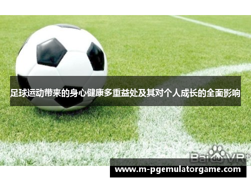 足球运动带来的身心健康多重益处及其对个人成长的全面影响 足球运动带来的身心健康多重益处及其对个人成长的全面影响