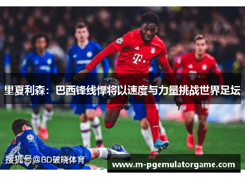 里夏利森：巴西锋线悍将以速度与力量挑战世界足坛