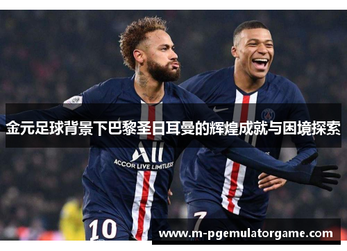 金元足球背景下巴黎圣日耳曼的辉煌成就与困境探索
