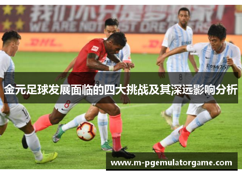 金元足球发展面临的四大挑战及其深远影响分析