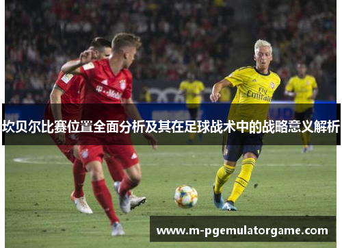 坎贝尔比赛位置全面分析及其在足球战术中的战略意义解析