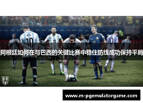 阿根廷如何在与巴西的关键比赛中稳住防线成功保持平局 阿根廷如何在与巴西的关键比赛中稳住防线成功保持平局