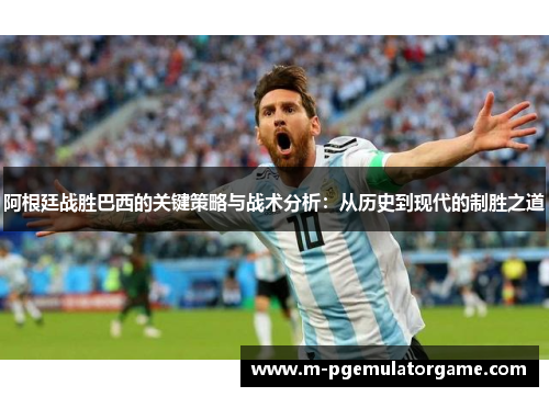 阿根廷战胜巴西的关键策略与战术分析:从历史到现代的制胜之道 阿根廷战胜巴西的关键策略与战术分析:从历史到现代的制胜之道