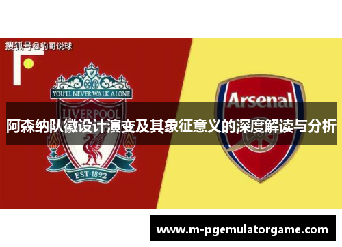 阿森纳队徽设计演变及其象征意义的深度解读与分析