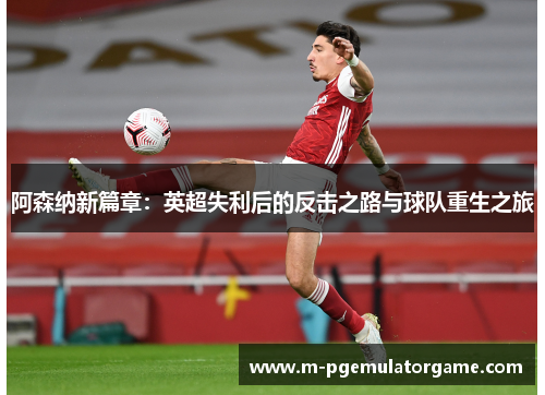 阿森纳新篇章：英超失利后的反击之路与球队重生之旅