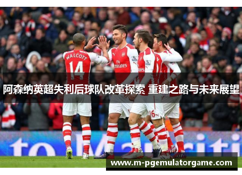 阿森纳英超失利后球队改革探索 重建之路与未来展望