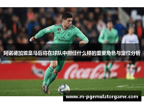 阿诺德加盟皇马后将在球队中担任什么样的重要角色与定位分析