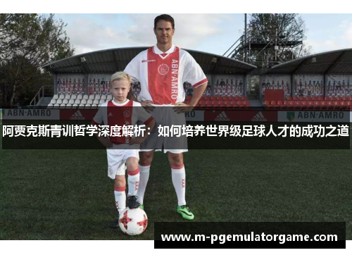 阿贾克斯青训哲学深度解析:如何培养世界级足球人才的成功之道 阿贾克斯青训哲学深度解析:如何培养世界级足球人才的成功之道