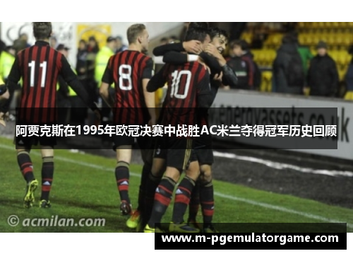 阿贾克斯在1995年欧冠决赛中战胜AC米兰夺得冠军历史回顾