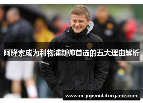 阿隆索成为利物浦新帅首选的五大理由解析 阿隆索成为利物浦新帅首选的五大理由解析