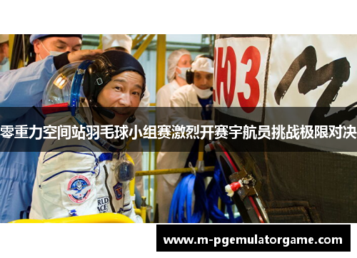 零重力空间站羽毛球小组赛激烈开赛宇航员挑战极限对决