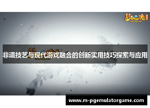 非遗技艺与现代游戏融合的创新实用技巧探索与应用