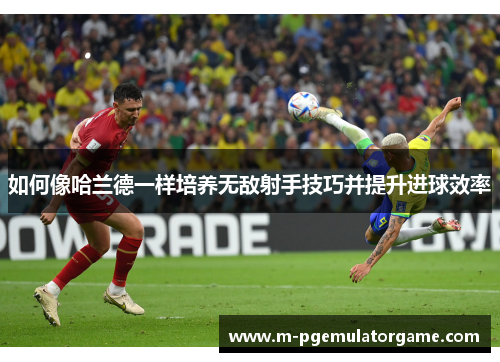 如何像哈兰德一样培养无敌射手技巧并提升进球效率