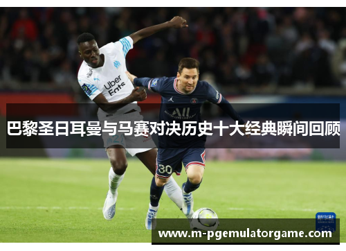 巴黎圣日耳曼与马赛对决历史十大经典瞬间回顾