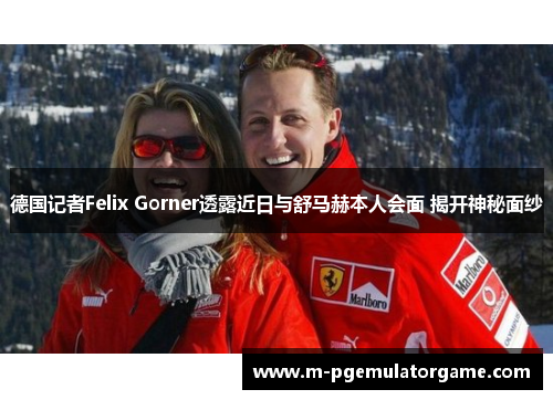 德国记者Felix Gorner透露近日与舒马赫本人会面 揭开神秘面纱