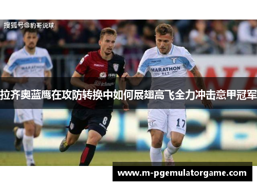 拉齐奥蓝鹰在攻防转换中如何展翅高飞全力冲击意甲冠军