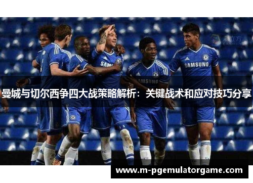 曼城与切尔西争四大战策略解析：关键战术和应对技巧分享