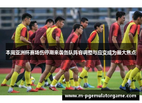 本周亚洲杯赛场伤停潮来袭各队阵容调整与应变成为最大焦点
