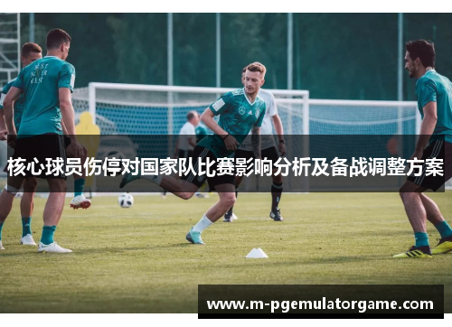 核心球员伤停对国家队比赛影响分析及备战调整方案