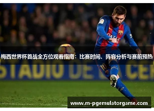 梅西世界杯首战全方位观看指南：比赛时间、阵容分析与赛前预热