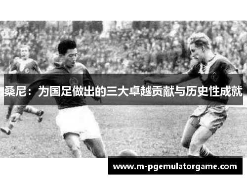 桑尼:为国足做出的三大卓越贡献与历史性成就 桑尼:为国足做出的三大卓越贡献与历史性成就