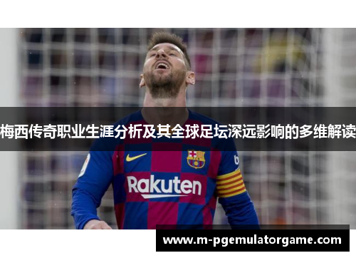 梅西传奇职业生涯分析及其全球足坛深远影响的多维解读 梅西传奇职业生涯分析及其全球足坛深远影响的多维解读