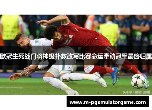 欧冠生死战门将神级扑救改写比赛命运牵动冠军最终归属