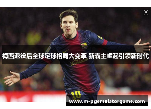 梅西退役后全球足球格局大变革 新霸主崛起引领新时代