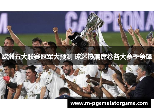 欧洲五大联赛冠军大预测 球迷热潮席卷各大赛季争锋