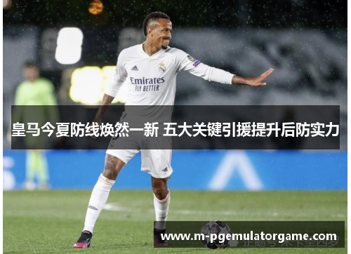 皇马今夏防线焕然一新 五大关键引援提升后防实力