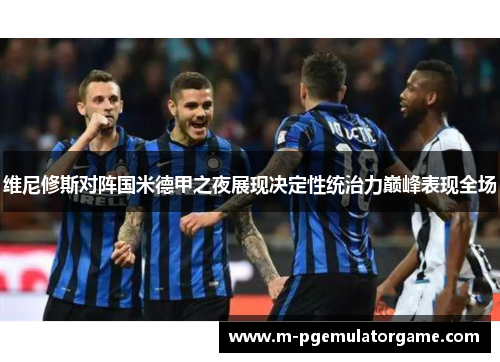 维尼修斯对阵国米德甲之夜展现决定性统治力巅峰表现全场