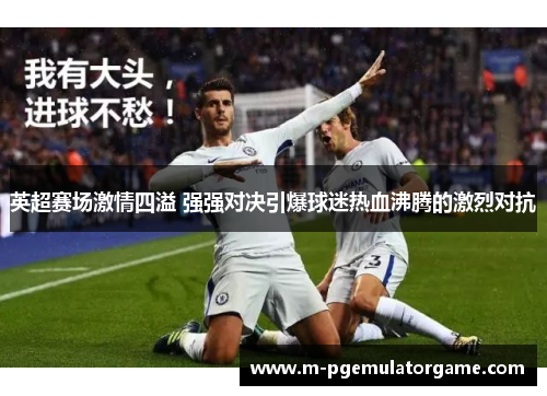 英超赛场激情四溢 强强对决引爆球迷热血沸腾的激烈对抗