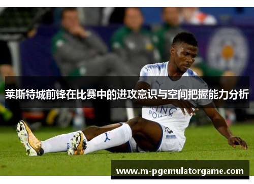 莱斯特城前锋在比赛中的进攻意识与空间把握能力分析 莱斯特城前锋在比赛中的进攻意识与空间把握能力分析