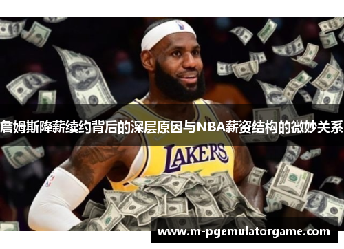 詹姆斯降薪续约背后的深层原因与NBA薪资结构的微妙关系