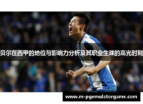 贝尔在西甲的地位与影响力分析及其职业生涯的高光时刻 贝尔在西甲的地位与影响力分析及其职业生涯的高光时刻