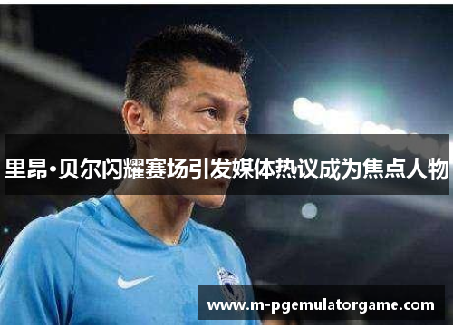 里昂·贝尔闪耀赛场引发媒体热议成为焦点人物