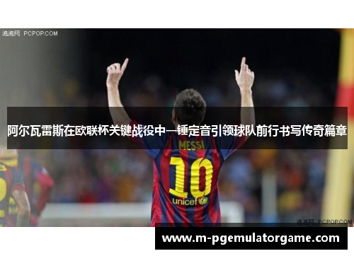 阿尔瓦雷斯在欧联杯关键战役中一锤定音引领球队前行书写传奇篇章