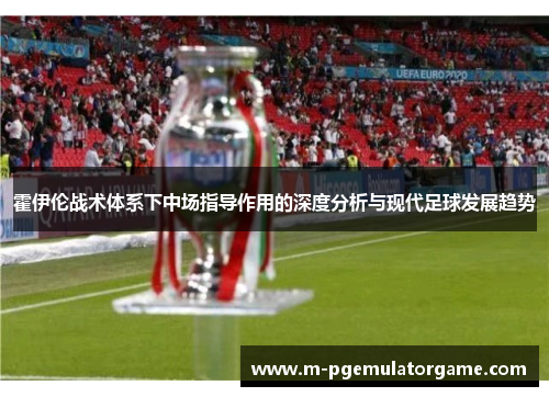 霍伊伦战术体系下中场指导作用的深度分析与现代足球发展趋势