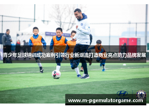 青少年足球培训成功案例引领行业新潮流打造商业亮点助力品牌发展