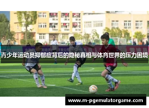 青少年运动员抑郁症背后的隐秘真相与体育世界的压力困境